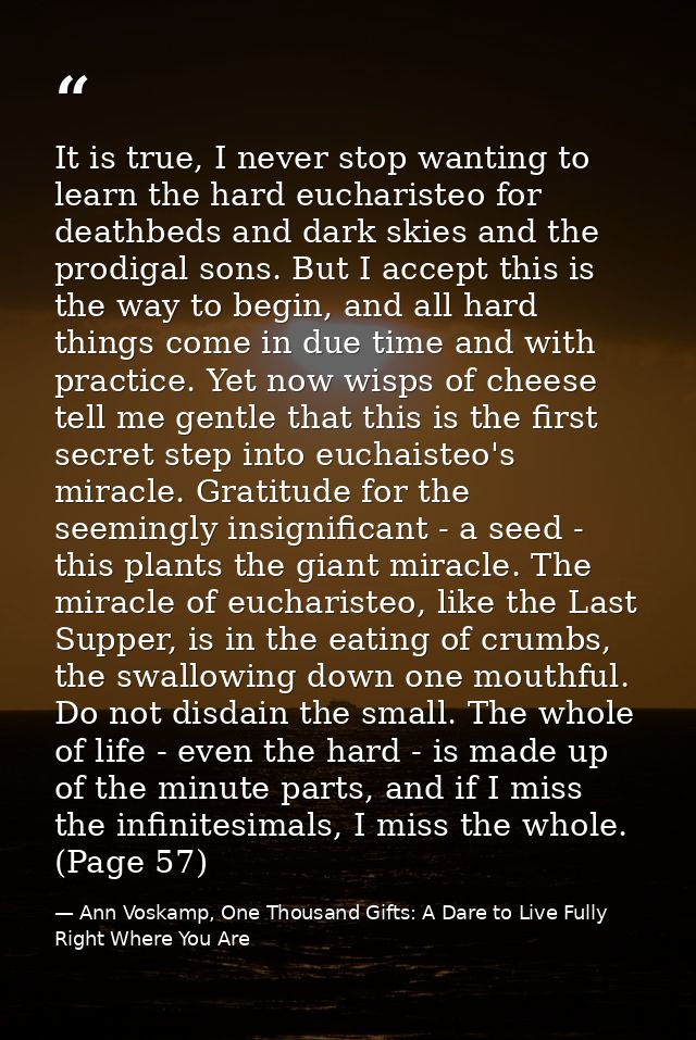 It is true, I never stop wanting to learn the hard eucharisteo for deathbeds and dark skies and the prodigal sons. But I — Ann Voskamp, One Thousand Gifts: A Dare to Live Fully Right Where You Are