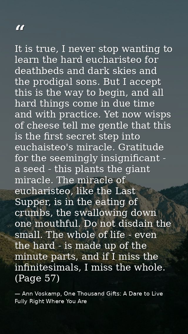 It is true, I never stop wanting to learn the hard eucharisteo for deathbeds and dark skies and the prodigal sons. But I — Ann Voskamp, One Thousand Gifts: A Dare to Live Fully Right Where You Are