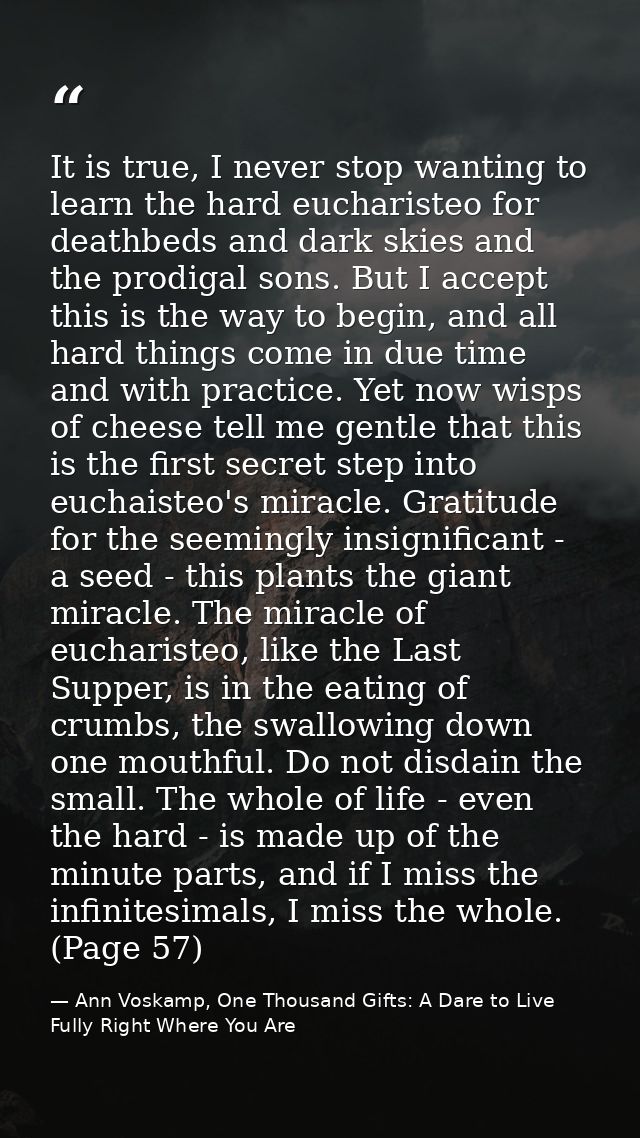 It is true, I never stop wanting to learn the hard eucharisteo for deathbeds and dark skies and the prodigal sons. But I — Ann Voskamp, One Thousand Gifts: A Dare to Live Fully Right Where You Are
