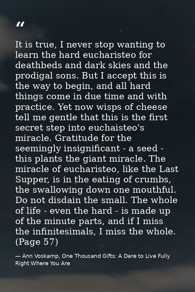 It is true, I never stop wanting to learn the hard eucharisteo for deathbeds and dark skies and the prodigal sons. But I — Ann Voskamp, One Thousand Gifts: A Dare to Live Fully Right Where You Are