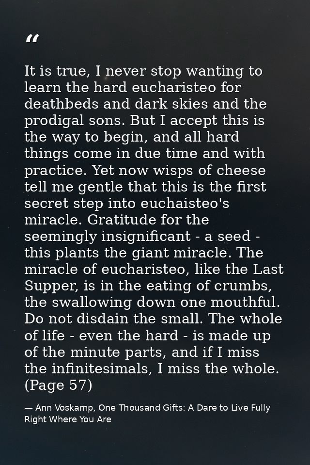 It is true, I never stop wanting to learn the hard eucharisteo for deathbeds and dark skies and the prodigal sons. But I — Ann Voskamp, One Thousand Gifts: A Dare to Live Fully Right Where You Are
