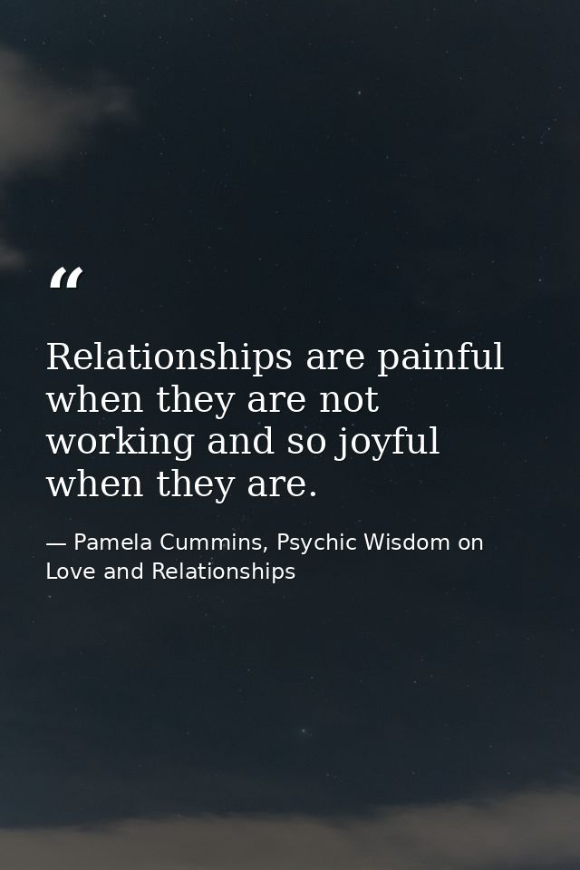 Relationships are painful when they are not working and so joyful when they are. — Pamela Cummins, Psychic Wisdom on Love and Relationships