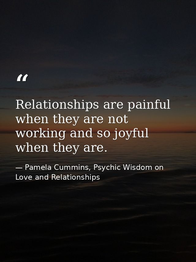 Relationships are painful when they are not working and so joyful when they are. — Pamela Cummins, Psychic Wisdom on Love and Relationships