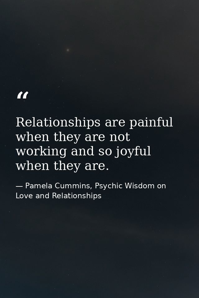 Relationships are painful when they are not working and so joyful when they are. — Pamela Cummins, Psychic Wisdom on Love and Relationships
