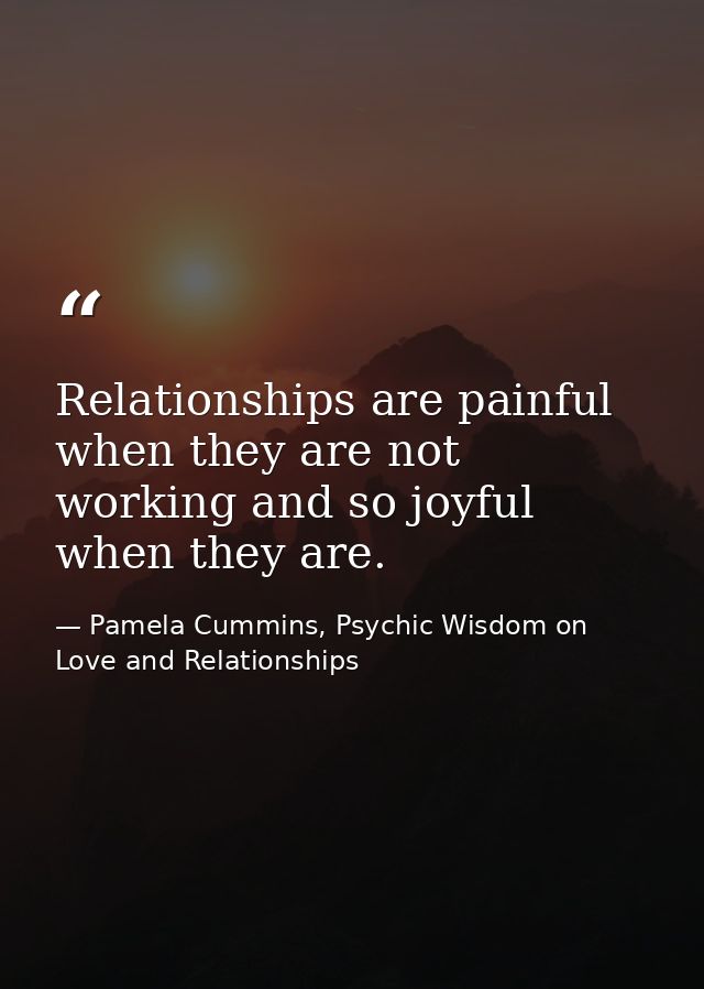 Relationships are painful when they are not working and so joyful when they are. — Pamela Cummins, Psychic Wisdom on Love and Relationships