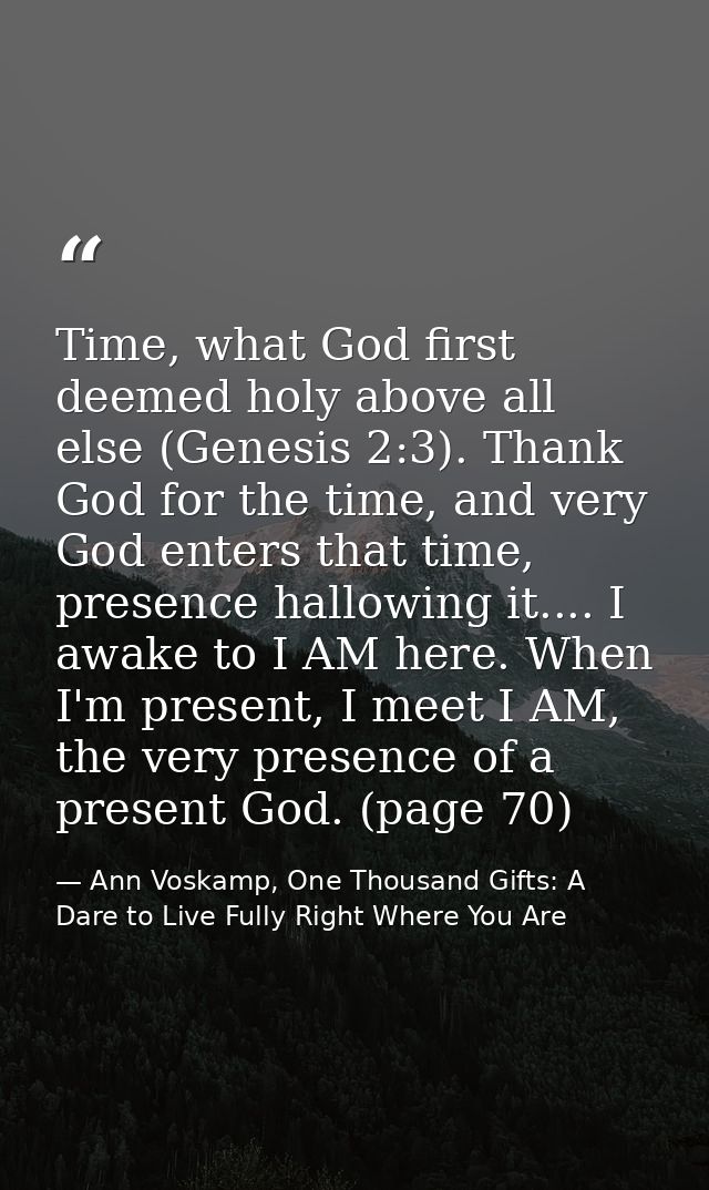 Time, what God first deemed holy above all else (Genesis 2:3). Thank God for the time, and very God enters that time, pr — Ann Voskamp, One Thousand Gifts: A Dare to Live Fully Right Where You Are