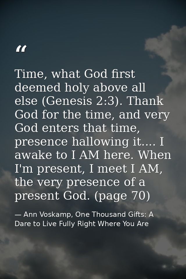 Time, what God first deemed holy above all else (Genesis 2:3). Thank God for the time, and very God enters that time, pr — Ann Voskamp, One Thousand Gifts: A Dare to Live Fully Right Where You Are