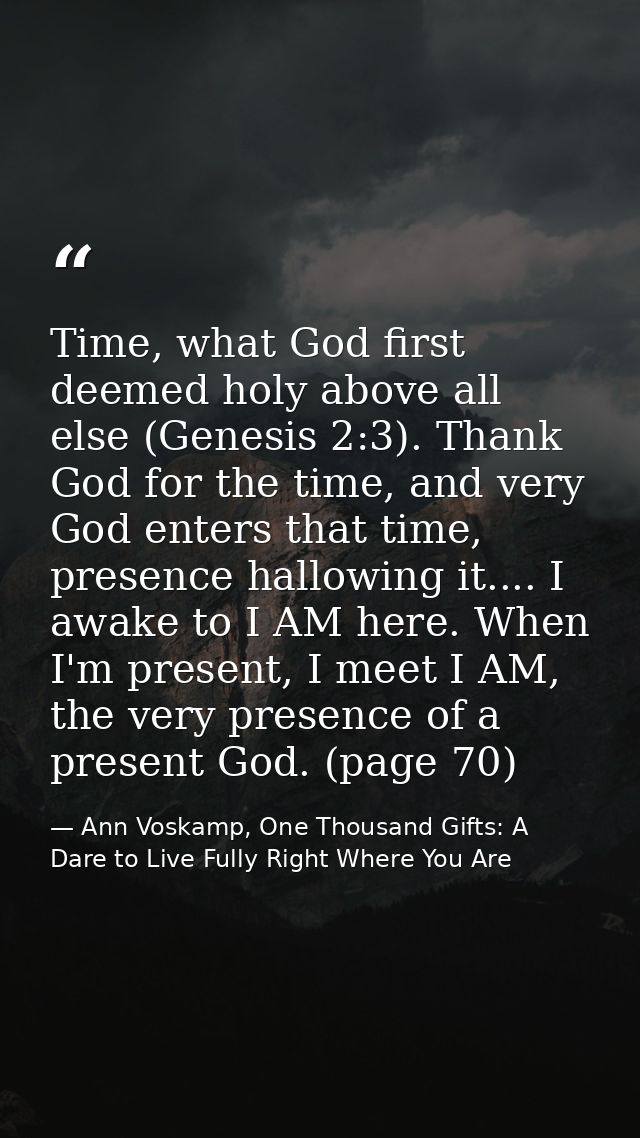 Time, what God first deemed holy above all else (Genesis 2:3). Thank God for the time, and very God enters that time, pr — Ann Voskamp, One Thousand Gifts: A Dare to Live Fully Right Where You Are