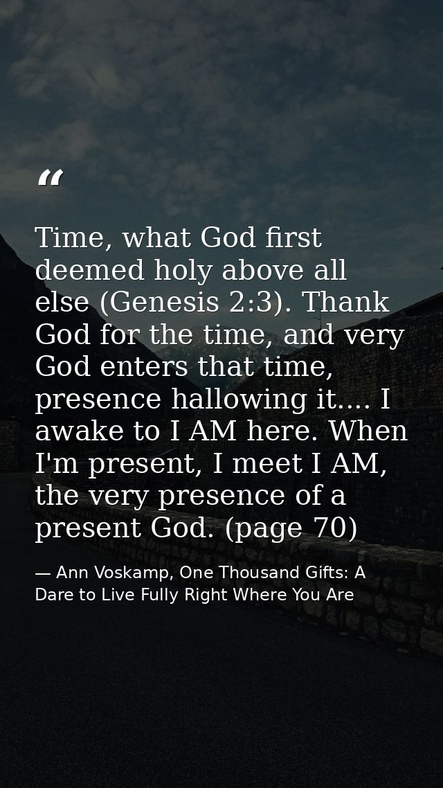 Time, what God first deemed holy above all else (Genesis 2:3). Thank God for the time, and very God enters that time, pr — Ann Voskamp, One Thousand Gifts: A Dare to Live Fully Right Where You Are