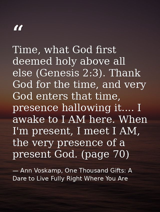 Time, what God first deemed holy above all else (Genesis 2:3). Thank God for the time, and very God enters that time, pr — Ann Voskamp, One Thousand Gifts: A Dare to Live Fully Right Where You Are