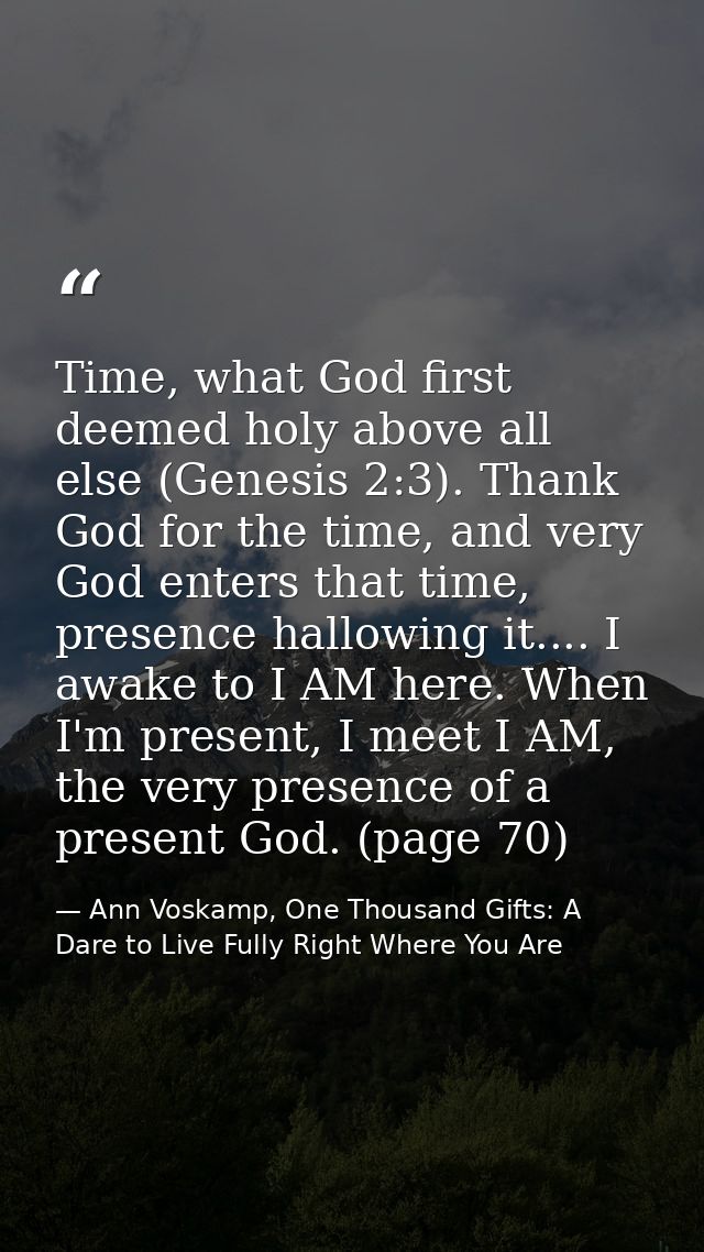 Time, what God first deemed holy above all else (Genesis 2:3). Thank God for the time, and very God enters that time, pr — Ann Voskamp, One Thousand Gifts: A Dare to Live Fully Right Where You Are