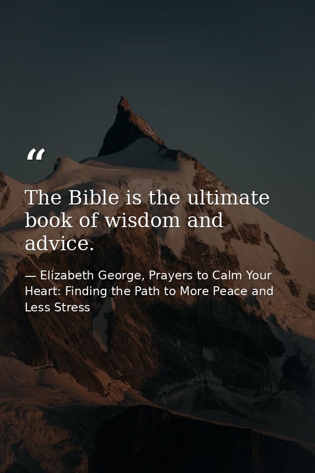 The Bible is the ultimate book of wisdom and advice. — Elizabeth George, Prayers to Calm Your Heart: Finding the Path to More Peace and Less Stress