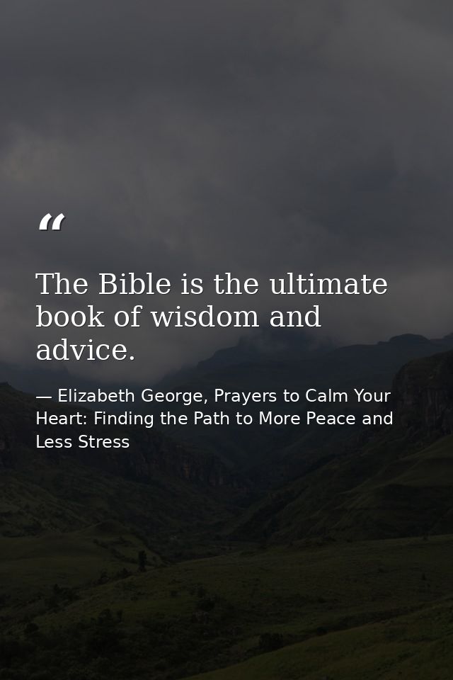 The Bible is the ultimate book of wisdom and advice. — Elizabeth George, Prayers to Calm Your Heart: Finding the Path to More Peace and Less Stress