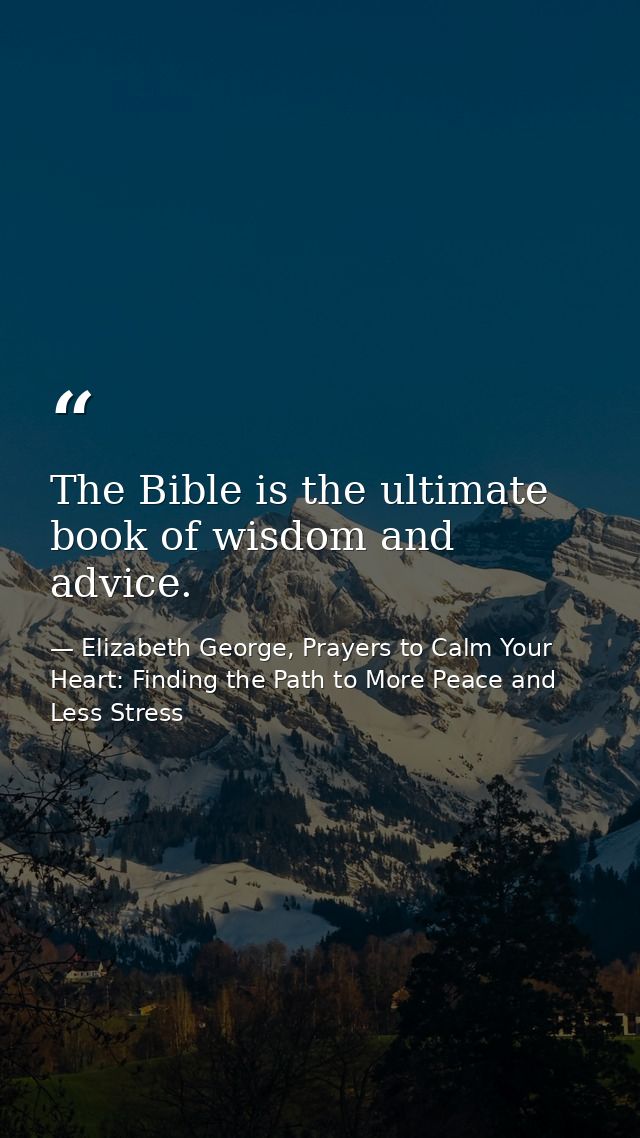 The Bible is the ultimate book of wisdom and advice. — Elizabeth George, Prayers to Calm Your Heart: Finding the Path to More Peace and Less Stress