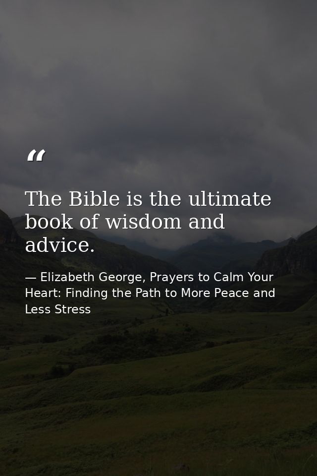 The Bible is the ultimate book of wisdom and advice. — Elizabeth George, Prayers to Calm Your Heart: Finding the Path to More Peace and Less Stress