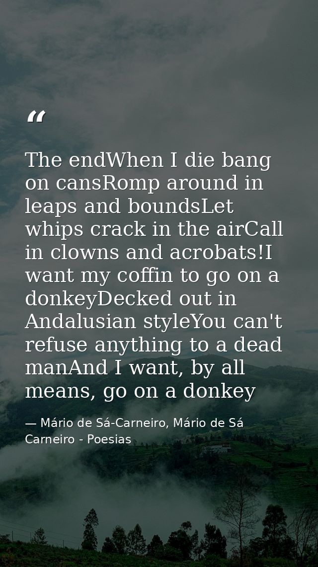 The endWhen I die bang on cansRomp around in leaps and boundsLet whips crack in the airCall in clowns and acrobats!I wan — Mário de Sá-Carneiro, Mário de Sá Carneiro - Poesias
