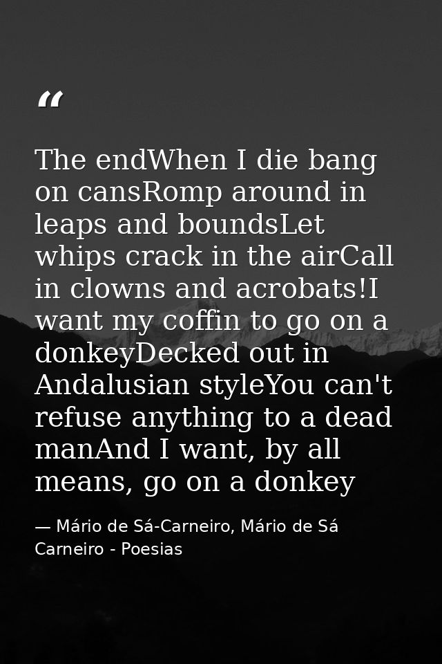 The endWhen I die bang on cansRomp around in leaps and boundsLet whips crack in the airCall in clowns and acrobats!I wan — Mário de Sá-Carneiro, Mário de Sá Carneiro - Poesias