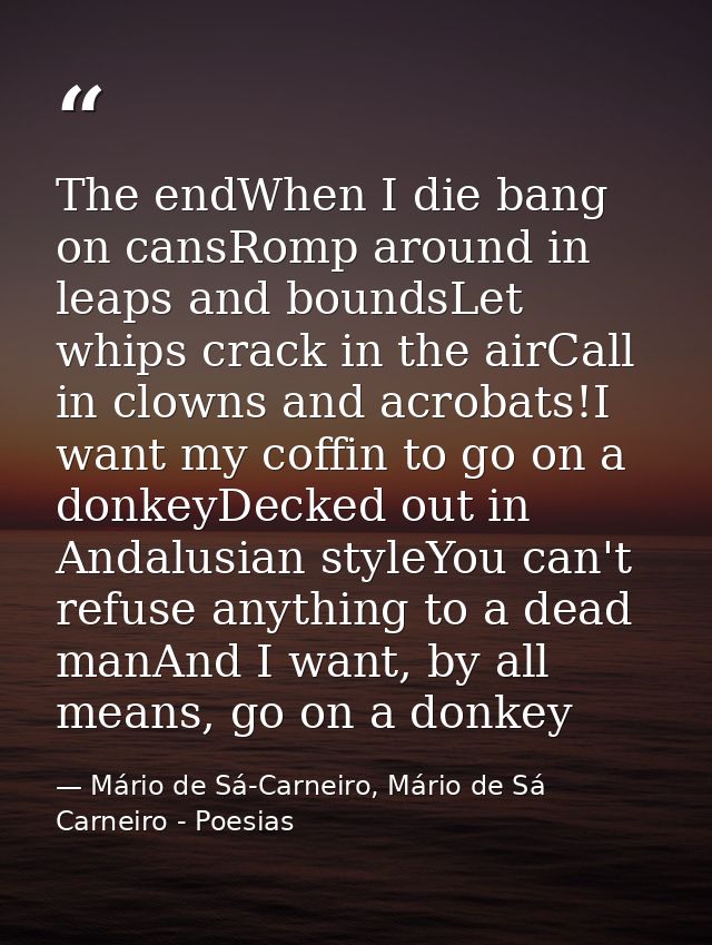 The endWhen I die bang on cansRomp around in leaps and boundsLet whips crack in the airCall in clowns and acrobats!I wan — Mário de Sá-Carneiro, Mário de Sá Carneiro - Poesias