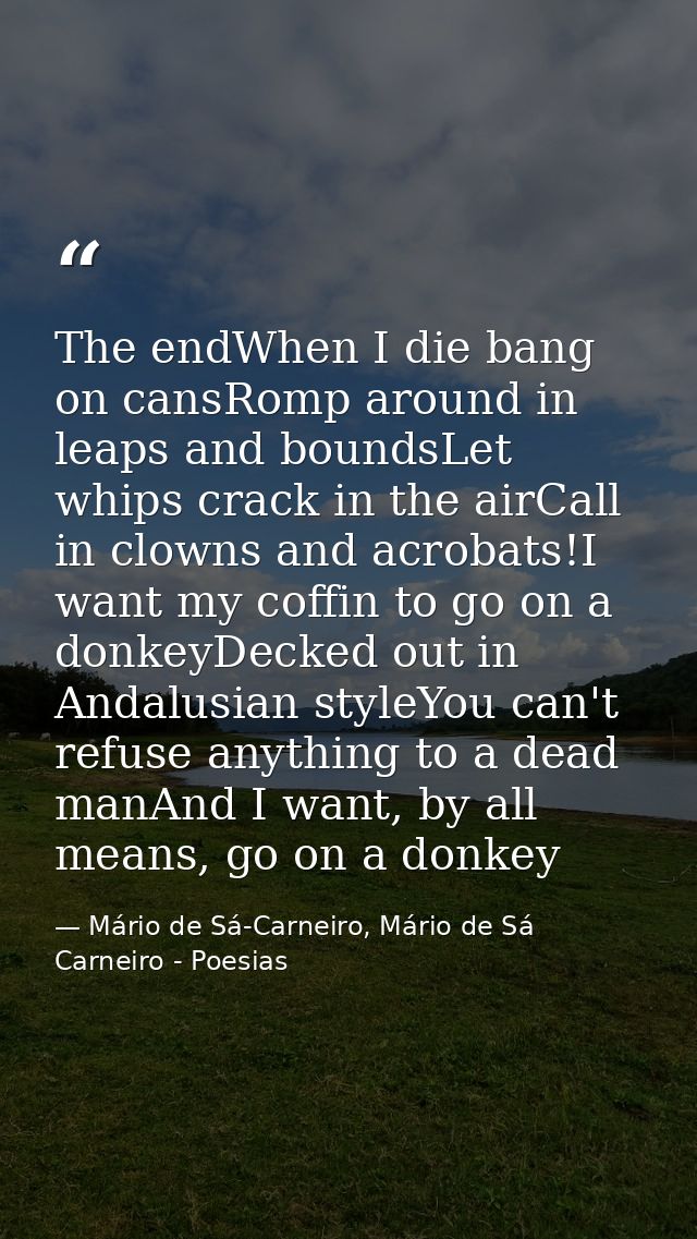 The endWhen I die bang on cansRomp around in leaps and boundsLet whips crack in the airCall in clowns and acrobats!I wan — Mário de Sá-Carneiro, Mário de Sá Carneiro - Poesias