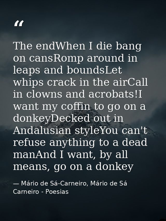 The endWhen I die bang on cansRomp around in leaps and boundsLet whips crack in the airCall in clowns and acrobats!I wan — Mário de Sá-Carneiro, Mário de Sá Carneiro - Poesias