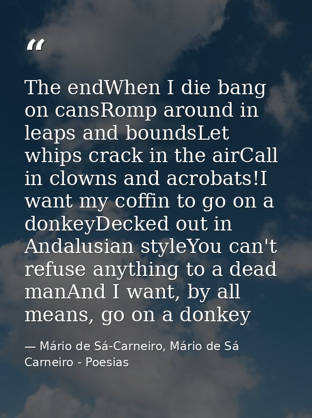 The endWhen I die bang on cansRomp around in leaps and boundsLet whips crack in the airCall in clowns and acrobats!I wan — Mário de Sá-Carneiro, Mário de Sá Carneiro - Poesias