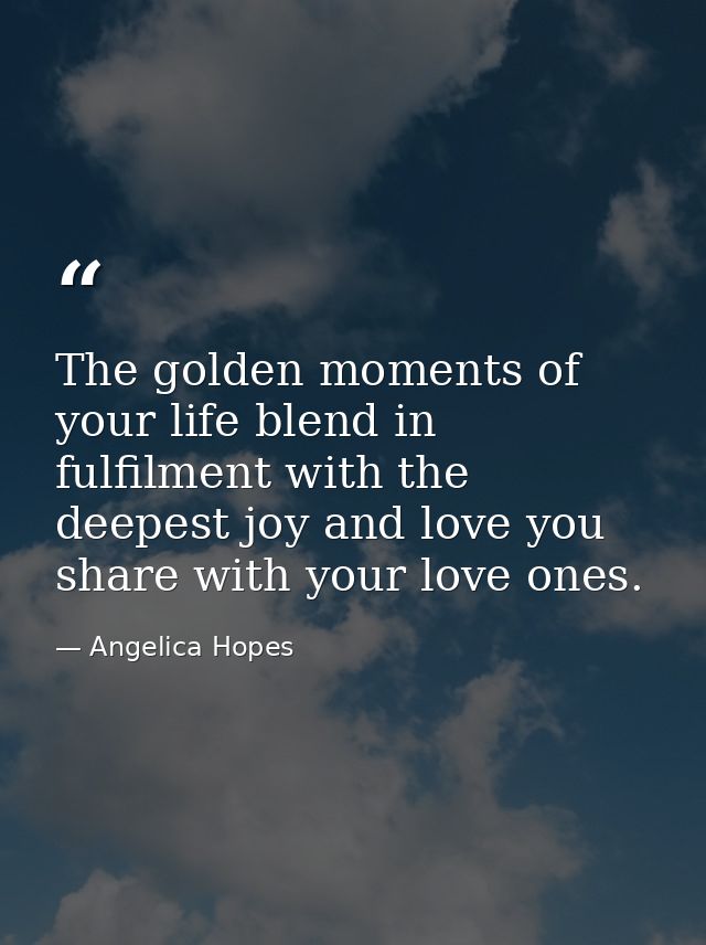 The golden moments of your life blend in fulfilment with the deepest joy and love you share with your love ones. — Angelica Hopes