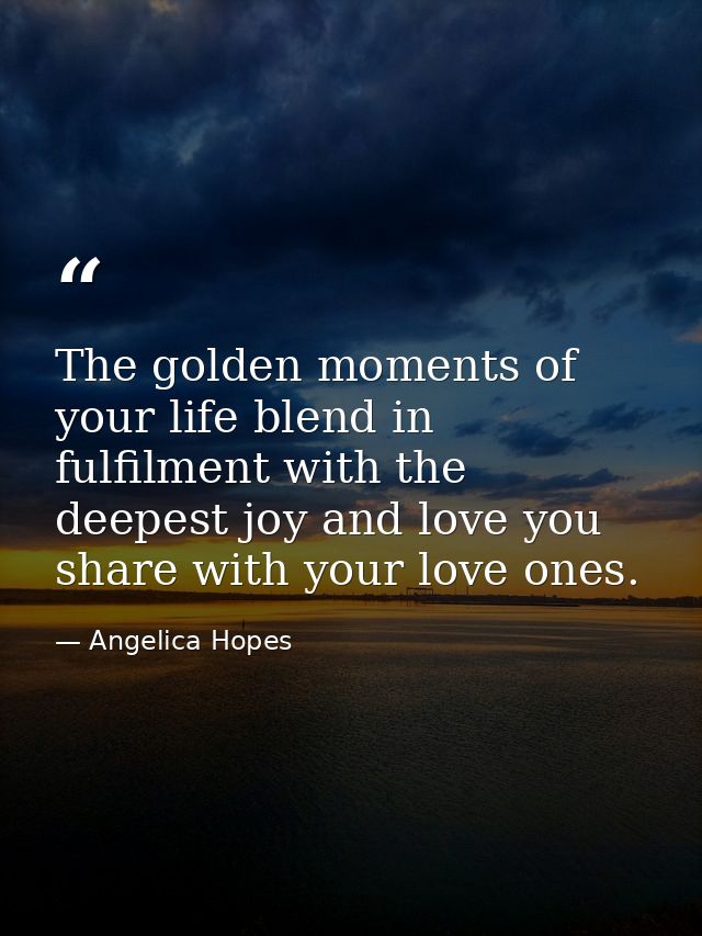 The golden moments of your life blend in fulfilment with the deepest joy and love you share with your love ones. — Angelica Hopes