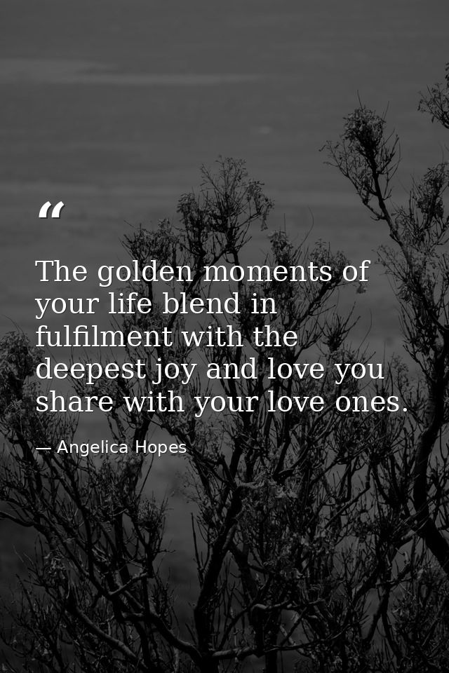 The golden moments of your life blend in fulfilment with the deepest joy and love you share with your love ones. — Angelica Hopes