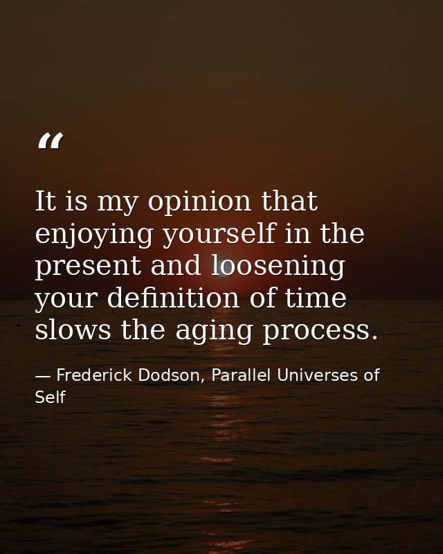 It is my opinion that enjoying yourself in the present and loosening your definition of time slows the aging process. — Frederick Dodson, Parallel Universes of Self