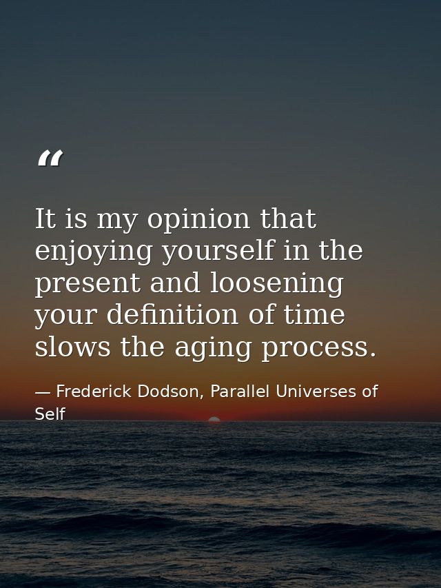 It is my opinion that enjoying yourself in the present and loosening your definition of time slows the aging process. — Frederick Dodson, Parallel Universes of Self