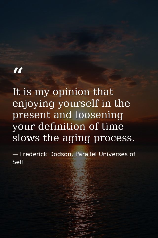 It is my opinion that enjoying yourself in the present and loosening your definition of time slows the aging process. — Frederick Dodson, Parallel Universes of Self
