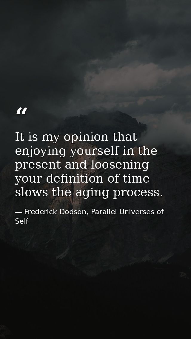 It is my opinion that enjoying yourself in the present and loosening your definition of time slows the aging process. — Frederick Dodson, Parallel Universes of Self