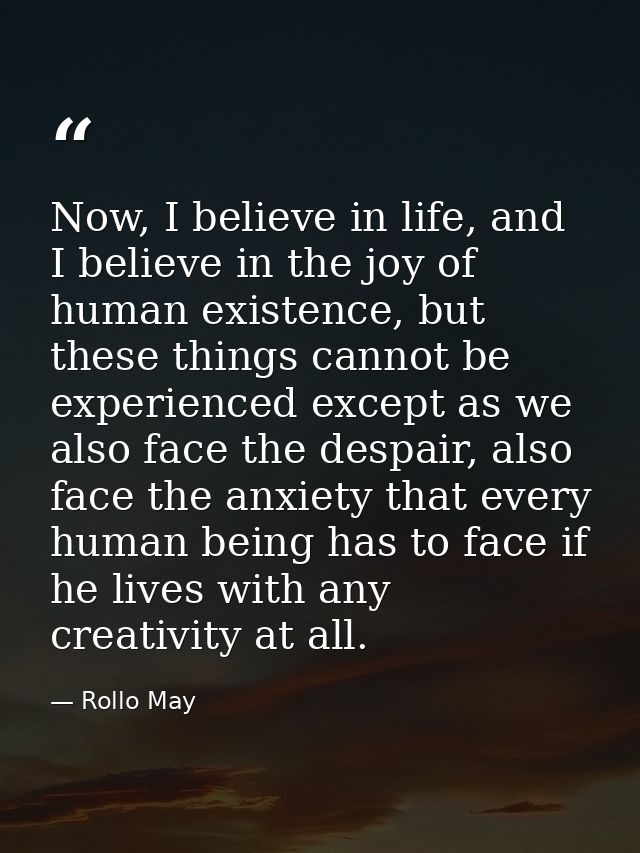 Now, I believe in life, and I believe in the joy of human existence, but these things cannot be experienced except as we — Rollo May