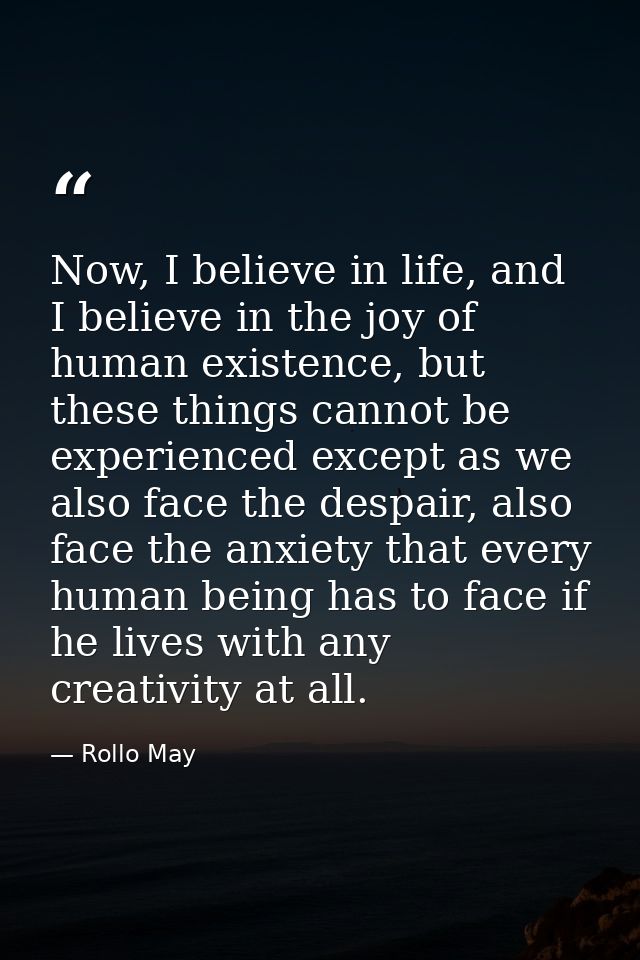 Now, I believe in life, and I believe in the joy of human existence, but these things cannot be experienced except as we — Rollo May