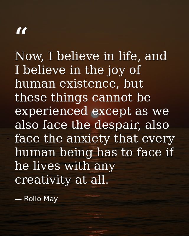 Now, I believe in life, and I believe in the joy of human existence, but these things cannot be experienced except as we — Rollo May