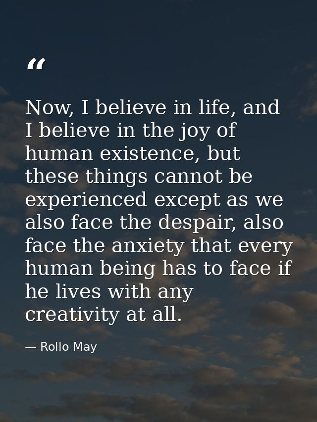 Now, I believe in life, and I believe in the joy of human existence, but these things cannot be experienced except as we — Rollo May