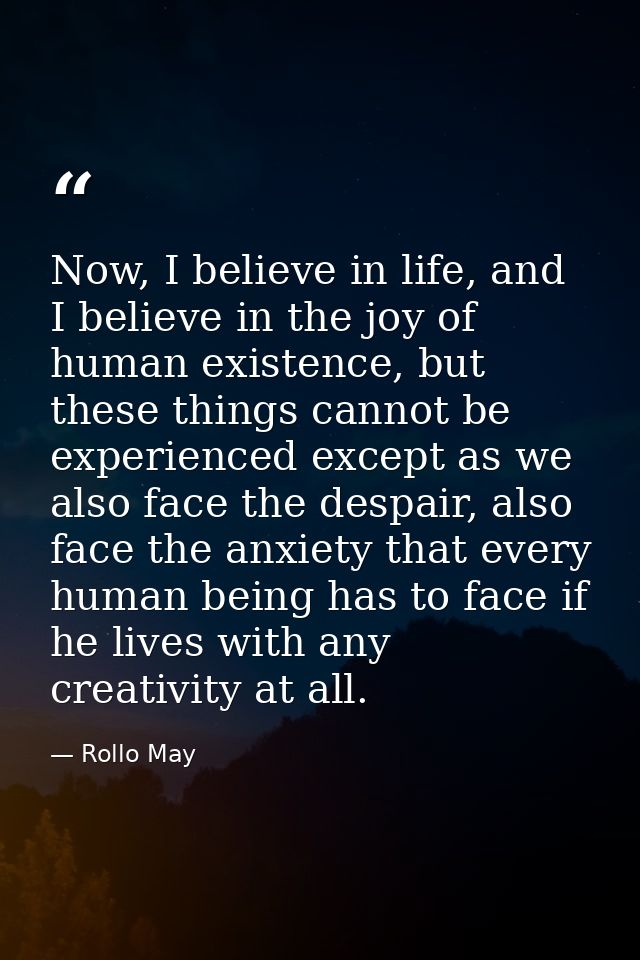 Now, I believe in life, and I believe in the joy of human existence, but these things cannot be experienced except as we — Rollo May