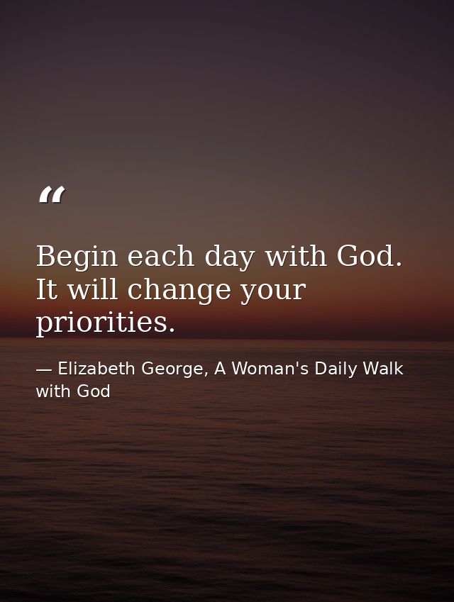 Begin each day with God. It will change your priorities. — Elizabeth George, A Woman's Daily Walk with God