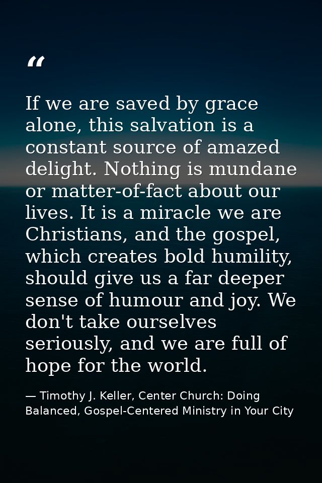 If we are saved by grace alone, this salvation is a constant source of amazed delight. Nothing is mundane or matter-of-f — Timothy J. Keller, Center Church: Doing Balanced, Gospel-Centered Ministry in Your City