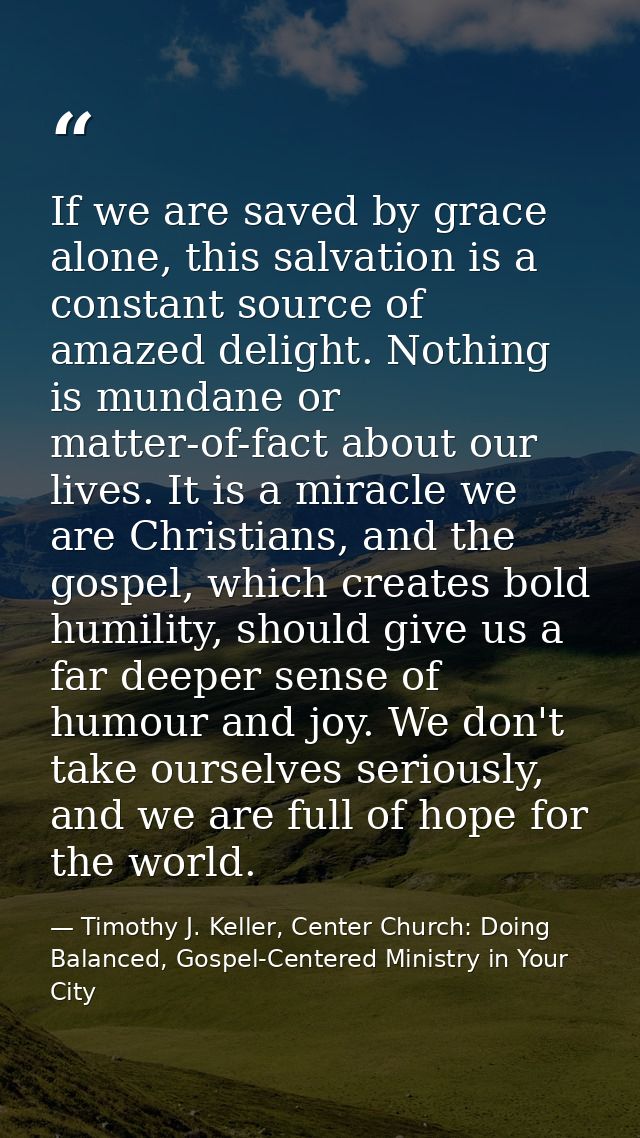 If we are saved by grace alone, this salvation is a constant source of amazed delight. Nothing is mundane or matter-of-f — Timothy J. Keller, Center Church: Doing Balanced, Gospel-Centered Ministry in Your City