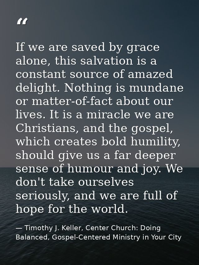 If we are saved by grace alone, this salvation is a constant source of amazed delight. Nothing is mundane or matter-of-f — Timothy J. Keller, Center Church: Doing Balanced, Gospel-Centered Ministry in Your City