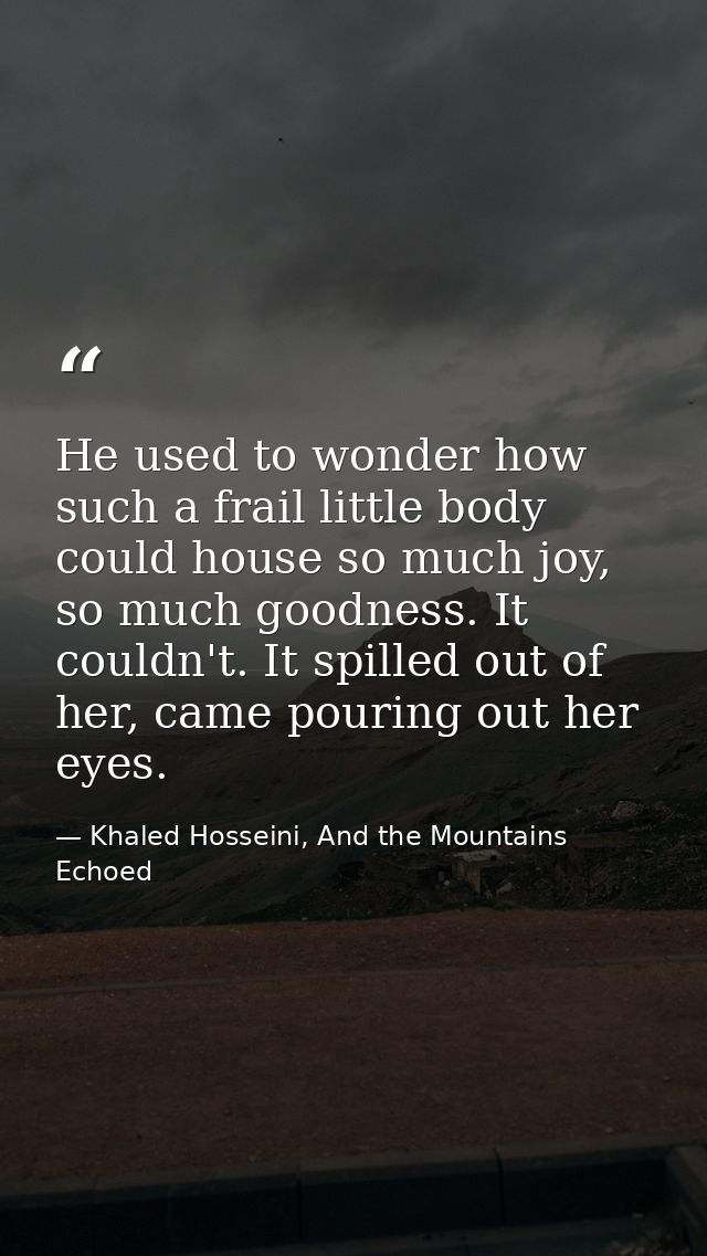 He used to wonder how such a frail little body could house so much joy, so much goodness. It couldn't. It spilled out of — Khaled Hosseini, And the Mountains Echoed