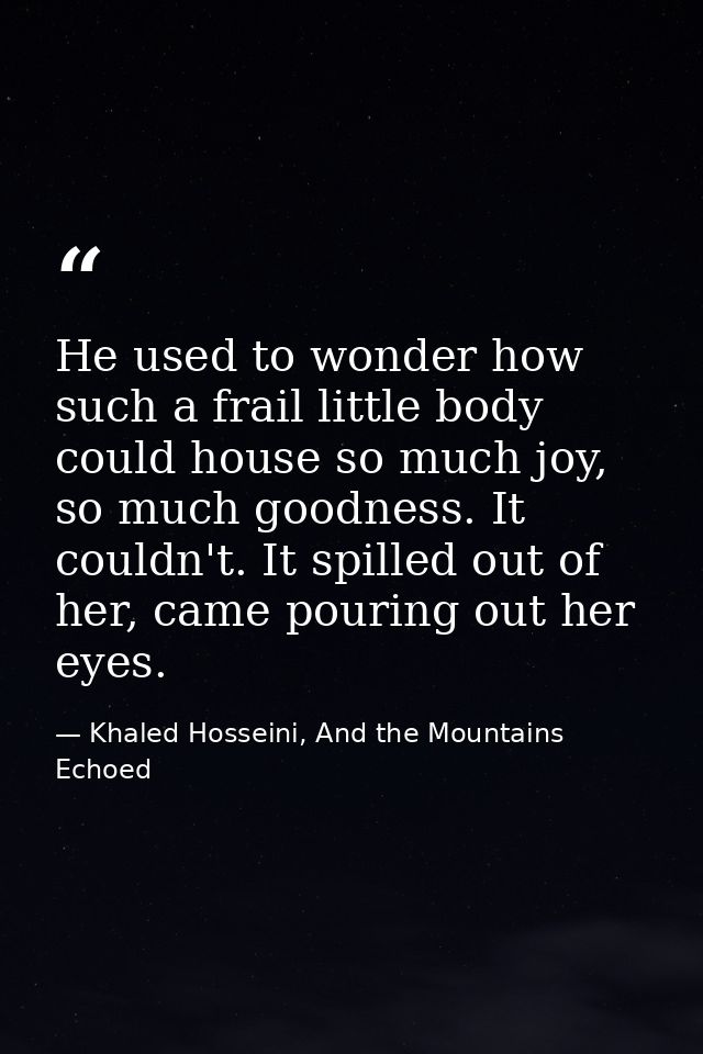 He used to wonder how such a frail little body could house so much joy, so much goodness. It couldn't. It spilled out of — Khaled Hosseini, And the Mountains Echoed
