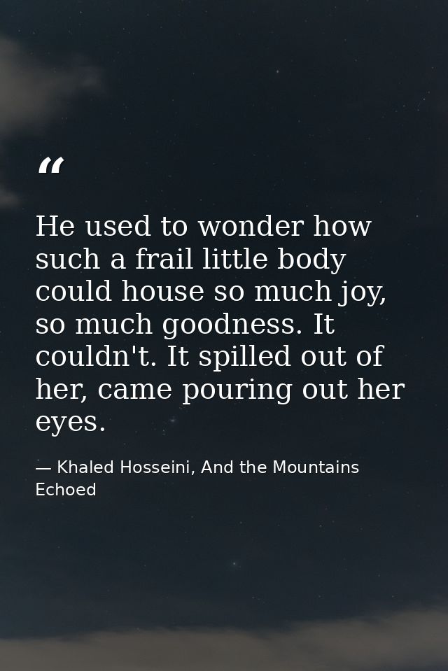 He used to wonder how such a frail little body could house so much joy, so much goodness. It couldn't. It spilled out of — Khaled Hosseini, And the Mountains Echoed