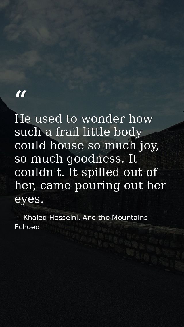 He used to wonder how such a frail little body could house so much joy, so much goodness. It couldn't. It spilled out of — Khaled Hosseini, And the Mountains Echoed
