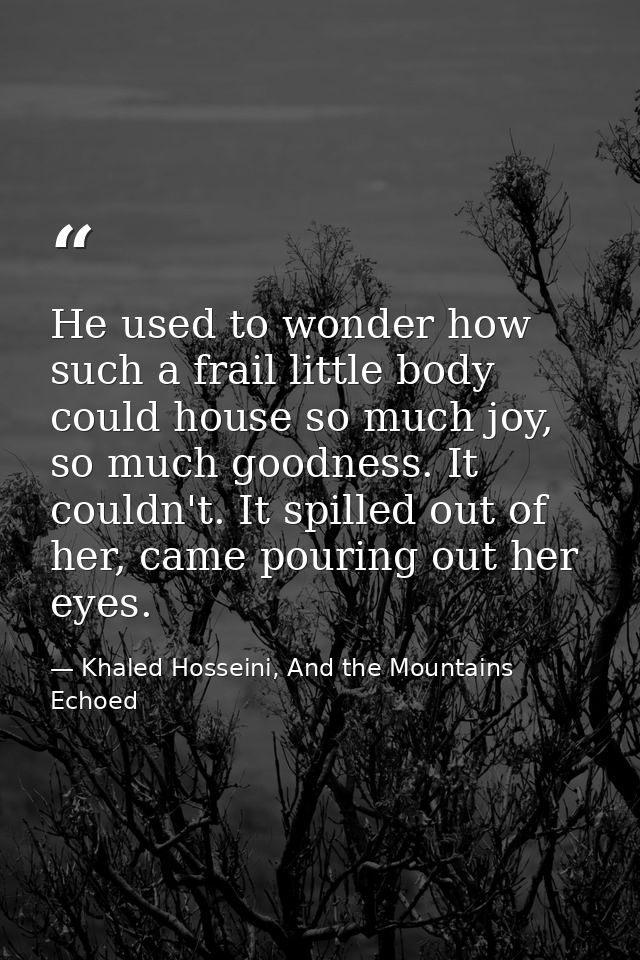 He used to wonder how such a frail little body could house so much joy, so much goodness. It couldn't. It spilled out of — Khaled Hosseini, And the Mountains Echoed