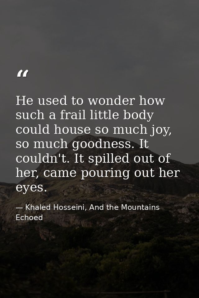 He used to wonder how such a frail little body could house so much joy, so much goodness. It couldn't. It spilled out of — Khaled Hosseini, And the Mountains Echoed