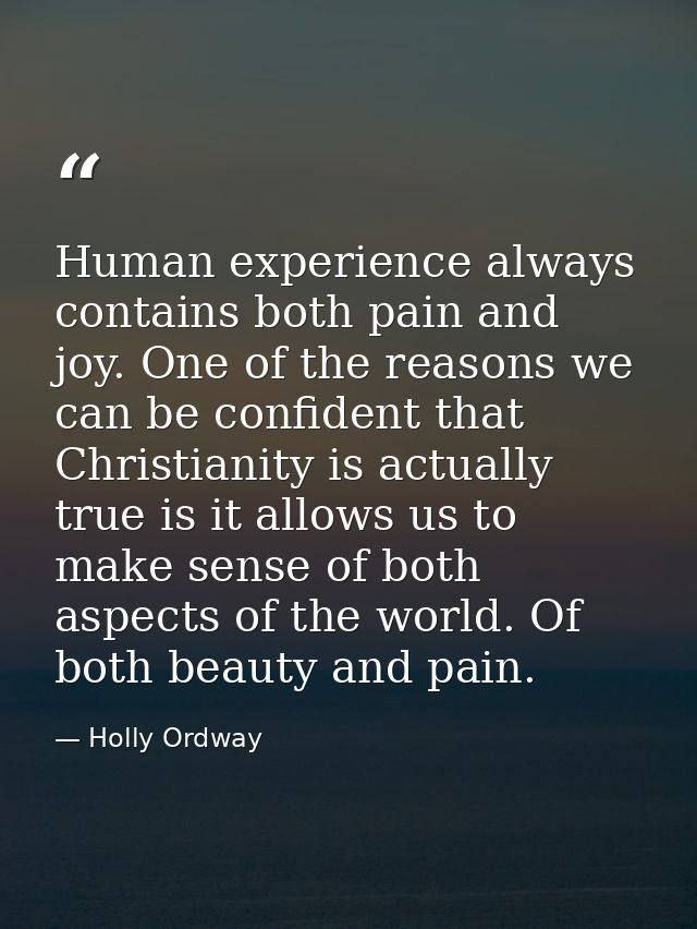 Human experience always contains both pain and joy. One of the reasons we can be confident that Christianity is actually — Holly Ordway