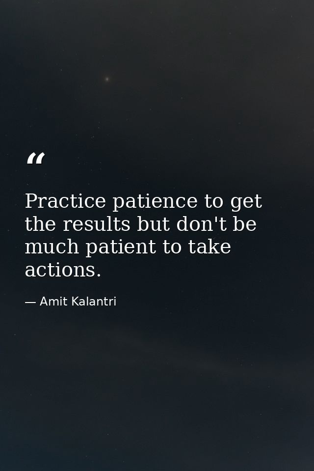 Practice patience to get the results but don't be much patient to take actions. — Amit Kalantri