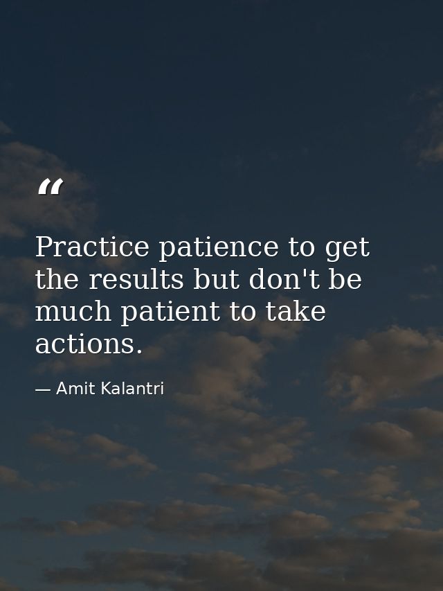 Practice patience to get the results but don't be much patient to take actions. — Amit Kalantri